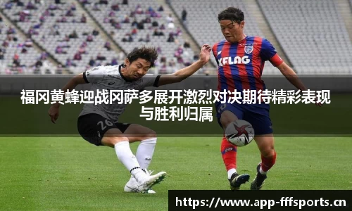 福冈黄蜂迎战冈萨多展开激烈对决期待精彩表现与胜利归属