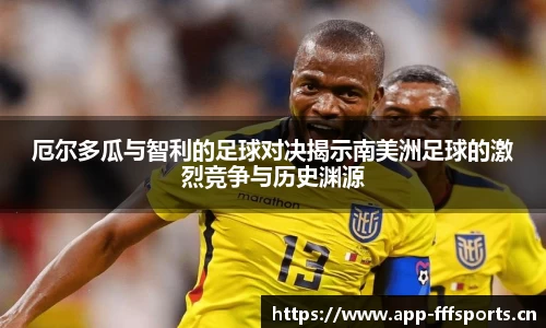 厄尔多瓜与智利的足球对决揭示南美洲足球的激烈竞争与历史渊源